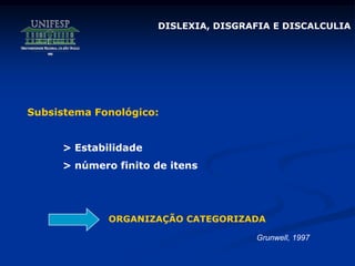 DISLEXIA, DISGRAFIA E DISCALCULIA
Subsistema Fonológico:
> Estabilidade
> número finito de itens
ORGANIZAÇÃO CATEGORIZADA
Grunwell, 1997
 