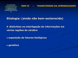 DSM IV - TRANSTORNOS DA APRENDIZAGEM
Etiologia: (ainda não bem-esclarecida)
 distúrbios na interligação de informações me
várias regiões do cérebro
 suposição de fatores biológicos
 genética
 