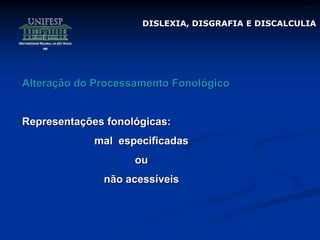 DISLEXIA, DISGRAFIA E DISCALCULIA
Alteração do Processamento Fonológico
Representações fonológicas:
mal especificadas
ou
não acessíveis
 