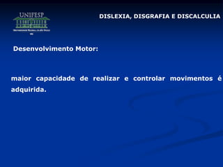 Desenvolvimento Motor:
maior capacidade de realizar e controlar movimentos é
adquirida.
DISLEXIA, DISGRAFIA E DISCALCULIA
 