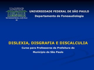UNIVERSIDADE FEDERAL DE SÃO PAULO
Departamento de Fonoaudiologia
DISLEXIA, DISGRAFIA E DISCALCULIA
Curso para Professores da Prefeitura do
Município de São Paulo
 