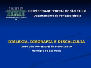 UNIVERSIDADE FEDERAL DE SÃO PAULO Departamento de Fonoaudiologia DISLEXIA, DISGRAFIA E DISCALCULIA Curso para Professores da Prefeitura do  Município de São Paulo 