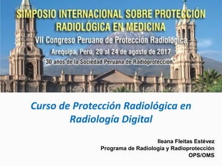 Curso de Protección Radiológica en
Radiología Digital
Ileana Fleitas Estévez
Programa de Radiología y Radioprotección
OPS/OMS
 