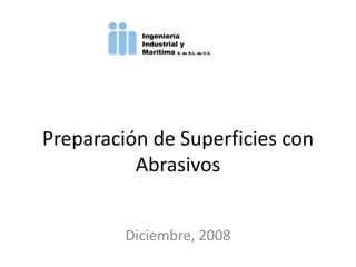 Preparación de Superficies con
Abrasivos
Diciembre, 2008
 