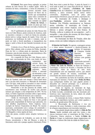 8
O Litoral: Para quem busca agitação, as praias
urbanas de João Pessoa são a melhor opção. Além da
estrutura de bares, restaurantes, e feiras de artesanato, o
turismo encontra ainda
passeio de barco até os
recifes que acompanham
quase toda a extensão da
cidade. Um dos lugares
mais visitados na capital
é a Ponta do Seixas, o
trecho de praia que mais
se aproxima do continente africano em toda a América do
Sul.
Os 37 quilômetros de praias de João Pessoa têm
início no Cabo Branco, ponto extremo da América, onde
se encontra o mirante e o farol em forma de carnaúba,
planta nativa e antiga riqueza da região. Uma vista que
permanece na lembrança de todo o visitante, onde se
pode ver todo o litoral paraibano, a transparência das
águas e sentir a brisa do mar batendo levemente em seu
corpo.
À direita vê-se a Praia do Seixas, quase uma ilha
nativa. Mais adiante estão as praias da Penha, Jacarapé,
Praia do Sol e a última praia do município, Barra de
Gramame, uma da mais desertas e onde desemboca o Rio
Gramame, formando pequenas ilhas.
Já a esquerda da Praia do Cabo Branco está a
parte mais movimentada da Orla, com hotéis de luxo,
restaurantes que
servem frutos do
mar, suco de frutas
tropicais e comidas
regionais, bares,
boates e mercado
de artesanato, a arte
da população local.
Logo após está a
Praia de Tambaú, onde está situado o único hotel beira
mar e um dos mais luxuosos e o Mercado de Artesanato
com 128 lojas, onde pode-se encontrar os mais variados
"recuerdos" típicos. Parada obrigatória dos turistas.
Picãozinho é um dos paraísos da cidade, onde
encontramos uma formação de recifes com piscinas
naturais que chegam a uma temperatura de 28ºC. Na lua
cheia, os hotéis organizam serenatas sobre a água morna,
uma integração perfeita do homem com a natureza.
Ainda na mesorregião da Mata Paraibana, no
município de Lucena, a Igreja da Guia é uma grande
atração pela originalidade do barroco que apresenta, nos
seus detalhes arquitetônicos, frutos tropicais, único
exemplo de barroco Tropicalista do Brasil. No mesmo
município, contrastando com o antigo, foi construído o
Victory Marine Resort, na bonita praia do Holandês, com
162 Bangalôs e várias opções de lazer.
Além das praias, existem outras atrações turísticas na
região.
No município de Cabedelo, ao norte de João
Pessoa, encontramos o Mar do Macaco, a praia de
Intermares onde está o parque aquático Intermares Water
Park, bem como a praia do Poço. A praia do Jacaré é o
local onde se pode ver o mais belo pôr-do-sol. Ainda no
município de Cabedelo, a Fortaleza de Santa
Catarina (Forte de Cabedelo) é de grande importância
histórica, o único existente dentre outros tantos
construídos. Atualmente, serve de palco para
apresentações folclóricas, peças de teatro, exposições etc.
No município do Conde, o destaque é
para Tambaba, primeira praia naturista do
Nordeste. Em Pitimbu encontram-se as famosas
areias coloridas. O município de Conde é
considerado uma vitrine tropical, com coqueiros,
falésias e praias selvagens de areia branca. Já
Pitimbu, volta-se à prática do eco-esportes - surf e
mergulho -; suas areias são escuras, de faixa larga e
uma extensão de 10 quilômetros.
No município de Baía da Traição, além das
praias, existe um reduto indígena com aldeias.
O Interior do Estado: No agreste, a paisagem serrana
e o clima ameno favorecem o desenvolvimento do
turismo. O município
de Campina Grande
funciona como
importante pólo
turístico com grandes
eventos de
repercussão nacional e
internacional como;
o Maior São João do Mundo, as feiras de Ciências e
Tecnologia, o festival de Inverno, o Encontro da Nova
Consciência, Além do Museu de Arte Assis
Chateaubriand com um importante acervo, que atraem
um grande número de turistas, acarretando um
crescimento dos setores comercial e de serviços.
Nos contrafortes da Serra da Confusão, entre os
municípios de Araruna e Tacima, está a Pedra da Boca,
cuja configuração lembra um sapo gigante prestes a
abocanhar um colossal pirilampo. Lá é praticado o
alpinismo, salto de paraquedas e asa-delta.
Ainda no Agreste, no município de Ingá,
encontra-se as Itacoatiara (pedras do Ingá) na fazenda
de Pedra Lavrada, considerada uma das inscrições pré-
históricas mais importantes da terra, objeto de estudo
para cientistas do país e exterior.
No município de Areia, o museu Pedro Américo
é de grande importância turística, por conter quadros e
desenhos do grande pintor filho da terra.
A Mesorregião da Borborema é rica em
artesanato de couro, bordados e renda renascença, além
de relíquias arqueológicas com inscrições rupestres.
Uma grande atração dessa região é o Sítio de Pai
Mateus, lajedo moldado pela ação dos ventos e das
chuvas (escassas) entre os municípios de Boa Vista e
Cabaceiras. Outros atrativos: o banho do Rabo do
Pavão no Congo; as tradicionais águas magnesianas em
Monteiro, o famoso São João da cidade de Santa Luzia.
 