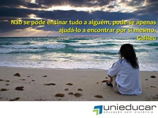 Não se pode ensinar tudo a alguém, pode-se apenas ajudá-lo a encontrar por si mesmo. Galileu 