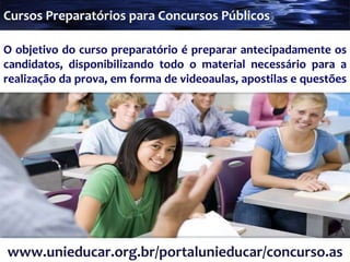 O objetivo do curso preparatório é preparar antecipadamente os candidatos, disponibilizando todo o material necessário para a realização da prova, em forma de videoaulas, apostilas e questões  Cursos Preparatórios para Concursos Públicos www.unieducar.org.br/portalunieducar/concurso.asp 