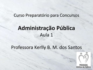 Curso Preparatório para Concursos

   Administração Pública
              Aula 1

Professora Kerlly B. M. dos Santos
 