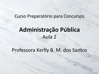Curso Preparatório para Concursos

   Administração Pública
              Aula 2

Professora Kerlly B. M. dos Santos
 