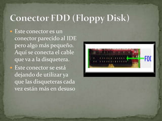 Este conector es un
  conector parecido al IDE
  pero algo más pequeño.
  Aquí se conecta el cable
  que va a la disquetera.
 Este conector se está
  dejando de utilizar ya
  que las disqueteras cada
  vez están más en desuso
 