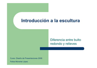 Introducción a la escultura



                                       Diferencia entre bulto
                                       redondo y relieves



Curso: Diseño de Presentaciones 2009
Felisa Morante López
 