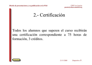 2.- Certificación Todos los alumnos que superen el curso recibirán una certificación correspondiente a 75 horas de formación, 3 créditos. 