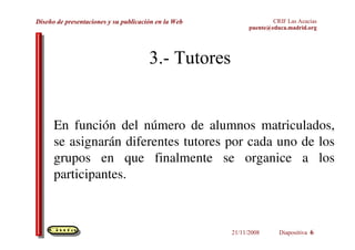 3.- Tutores En función del número de alumnos matriculados, se asignarán diferentes tutores por cada uno de los grupos en que finalmente se organice a los participantes. 