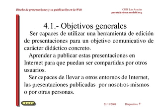 4.1.- Objetivos generales Ser capaces de utilizar una herramienta de edición de presentaciones para un objetivo comunicativo de carácter didáctico concreto. 