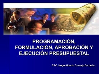PROGRAMACIÓN,
FORMULACIÓN, APROBACIÓN Y
 EJECUCIÓN PRESUPUESTAL

           CPC. Hugo Alberto Cornejo De León
 