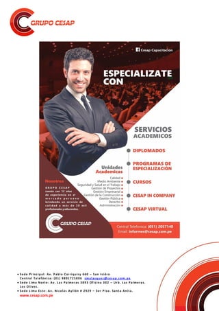  Sede Principal: Av. Pablo Carriquiry 660 – San Isidro
Central Telefónica: (01) 9891725806 smalasquez@cesap.com.pe
 Sede Lima Norte: Av. Las Palmeras 3893 Oficina 302 – Urb. Las Palmeras.
Los Olivos.
 Sede Lima Este: Av. Nicolás Ayllón # 2929 – 3er Piso. Santa Anita.
www.cesap.com.pe
 