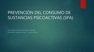PREVENCIÓN DEL CONSUMO DE
SUSTANCIAS PSICOACTIVAS (SPA)
ESTUDIANTE: DEIBY ESTIVEN DÍAZ CHINOME
ESTUDIANTE SERVICIO SOCIAL – ESCUELA IDPAC
 