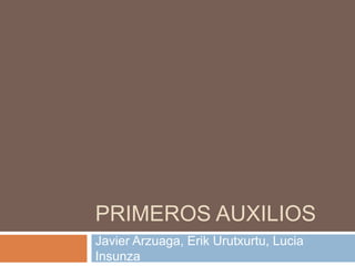 PRIMEROS AUXILIOS
Javier Arzuaga, Erik Urutxurtu, Lucia
Insunza
 