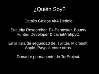 ¿Quién Soy?
Camilo Galdos AkA Dedalo
Security Researcher, Ex-Pentester, Bounty
Hunter, Developer & cainaMrehpyC.
En la lista de seguridad de: Twitter, Microsoft,
Apple, Paypal, entre otros.
Donador permanente de TorProject.

 