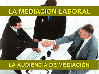 LA MEDIACION LABORALLA MEDIACION LABORAL
LA AUDIENCIA DE MEDIACIÒNLA AUDIENCIA DE MEDIACIÒN
 