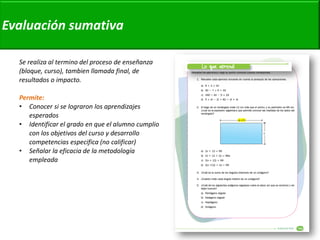 Se realiza al termino del proceso de enseñanza (bloque, curso), tambien llamada final, de resultados o impacto. 
Permite: 
•Conocer si se lograron los aprendizajes esperados 
•Identificar el grado en que el alumno cumplio con los objetivos del curso y desarrollo competencias especifica (no calificar) 
•Señalar la eficacia de la metodología empleada 
Evaluación sumativa  