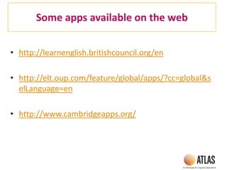 Some apps available on the web
• http://learnenglish.britishcouncil.org/en
• http://elt.oup.com/feature/global/apps/?cc=global&s
elLanguage=en
• http://www.cambridgeapps.org/
 