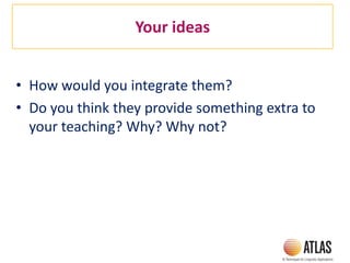 Your ideas
• How would you integrate them?
• Do you think they provide something extra to
your teaching? Why? Why not?
 