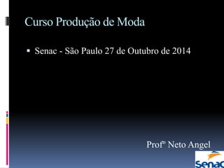 Curso Produção de Moda
 Senac - São Paulo 27 de Outubro de 2014
Profº Neto Angel
 