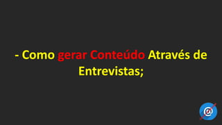 - Como gerar Conteúdo Através de
Entrevistas;
 
