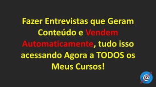 Fazer Entrevistas que Geram
Conteúdo e Vendem
Automaticamente, tudo isso
acessando Agora a TODOS os
Meus Cursos!
 