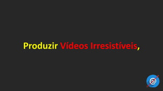 Produzir Vídeos Irresistíveis,
 