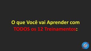 O que Você vai Aprender com
TODOS os 12 Treinamentos:
 