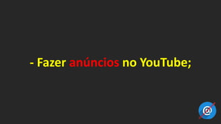 - Fazer anúncios no YouTube;
 