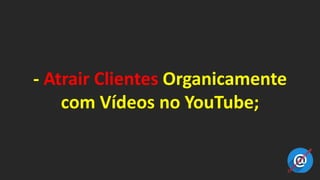 - Atrair Clientes Organicamente
com Vídeos no YouTube;
 