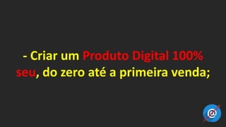 - Criar um Produto Digital 100%
seu, do zero até a primeira venda;
 
