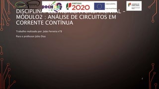 DISCIPLINA: ELETRÓNICA FUNDAMENTAL –
MÓDULO2 : ANÁLISE DE CIRCUITOS EM
CORRENTE CONTÍNUA
Trabalho realizado por: João Ferreira nº8
Para o professor Júlio Dias
2
 