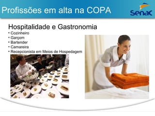 Profissões em alta na COPA 
Hospitalidade e Gastronomia 
• Cozinheiro 
• Garçom 
• Bartender 
• Camareira 
• Recepcionista em Meios de Hospedagem 
 