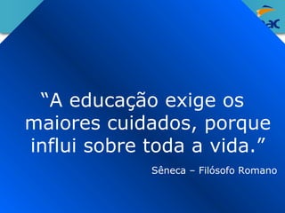 “A educação exige os 
maiores cuidados, porque 
influi sobre toda a vida.” 
Sêneca – Filósofo Romano 
 
