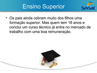Ensino Superior 
• Os pais ainda cobram muito dos filhos uma 
formação superior. Mas quem tem 18 anos e 
conclui um curso técnico já entra no mercado de 
trabalho com uma boa remuneração. 
 
