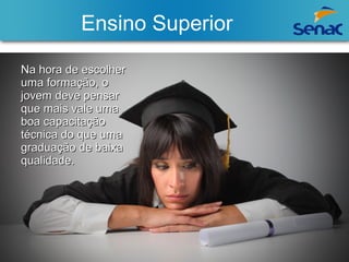 Ensino Superior 
NNaa hhoorraa ddee eessccoollhheerr 
uummaa ffoorrmmaaççããoo,, oo 
jjoovveemm ddeevvee ppeennssaarr 
qquuee mmaaiiss vvaallee uummaa 
bbooaa ccaappaacciittaaççããoo 
ttééccnniiccaa ddoo qquuee uummaa 
ggrraadduuaaççããoo ddee bbaaiixxaa 
qquuaalliiddaaddee.. 
 
