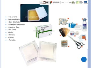  -Fita Adesiva
 -Soro Fisiológico
 -Gaze Esteriladas
 - Gase para queimadura
 -Ligaduras Gase
 -Ben u rom
 -Brufen
 -Bethatine
 -Fenistil
 - Pomadas
 