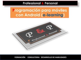 Professional & Personal

Programación para móviles
  con Android (e-learning)




 FORMACIÓN   CONSULTORIA DESARROLLO DE HABILIDADES
 