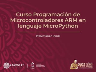 Curso Programación de
Microcontroladores ARM en
lenguaje MicroPython
Presentación inicial
 