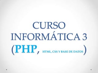 CURSO
INFORMÁTICA 3
(PHP, HTML, CSS Y BASE DE DATOS)
 