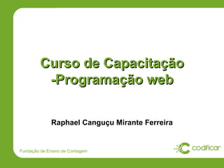 Curso de Capacitação
          -Programação web


             Raphael Canguçu Mirante Ferreira


Fundação de Ensino de Contagem
 
