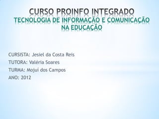 TECNOLOGIA DE INFORMAÇÃO E COMUNICAÇÃO
                NA EDUCAÇÃO



CURSISTA: Jesiel da Costa Reis
TUTORA: Valéria Soares
TURMA: Mojuí dos Campos
ANO: 2012
 