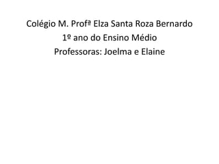 Colégio M. Profª Elza Santa Roza Bernardo
         1º ano do Ensino Médio
       Professoras: Joelma e Elaine
 