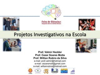 Projetos Investigativos na Escola
Prof. Valmir Heckler
Prof. Cezar Soares Motta
Prof. Willian Rubira da Silva
e-mail: prof.valmir@hotmail.com
e-mail: cezarsmott@gmail.com
e-mail: willianrubira@hotmail.com
 