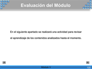 Evaluación del Módulo
En el siguiente apartado se realizará una actividad para revisar
el aprendizaje de los contenidos analizados hasta el momento.
Módulo V 100
 