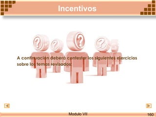 Modulo VII
Incentivos
A continuación deberá contestar los siguientes ejercicios
sobre los temas revisados:
160
 